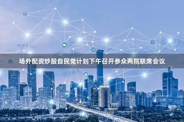 场外配资炒股自民党计划下午召开参众两院联席会议