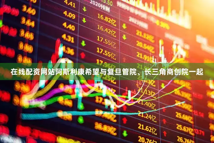 在线配资网站阿斯利康希望与复旦管院、长三角商创院一起