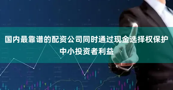国内最靠谱的配资公司同时通过现金选择权保护中小投资者利益