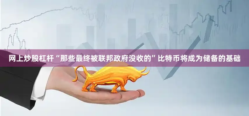 网上炒股杠杆“那些最终被联邦政府没收的”比特币将成为储备的基础