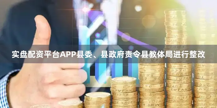 实盘配资平台APP县委、县政府责令县教体局进行整改