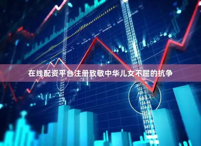 在线配资平台注册致敬中华儿女不屈的抗争