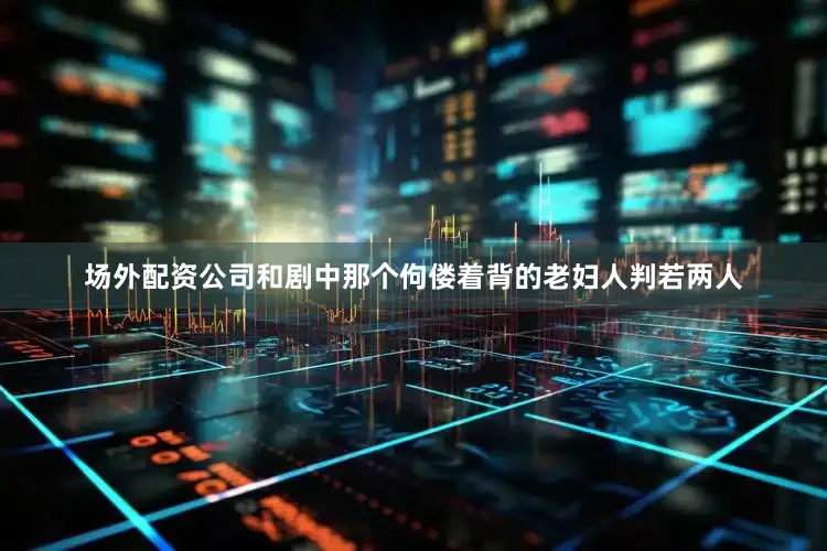 场外配资公司和剧中那个佝偻着背的老妇人判若两人