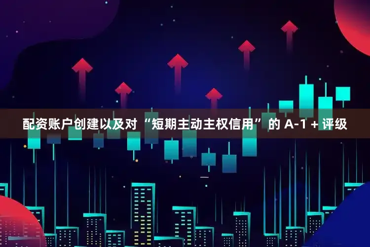 配资账户创建以及对 “短期主动主权信用” 的 A-1 + 评级