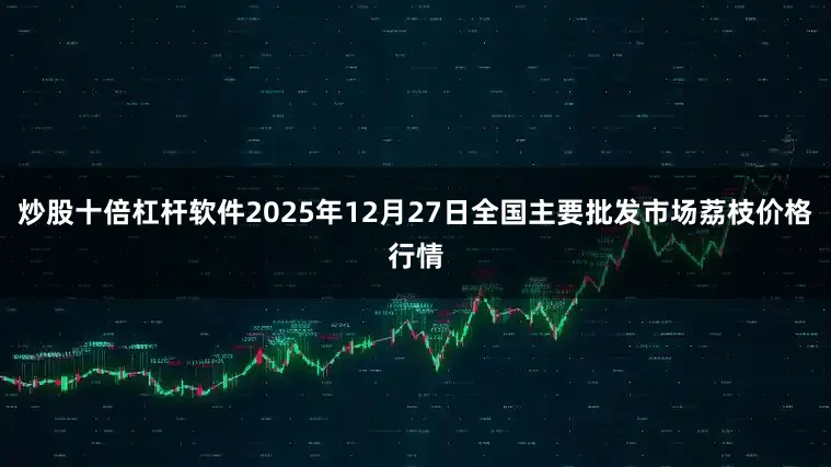 炒股十倍杠杆软件2025年12月27日全国主要批发市场荔枝价格行情