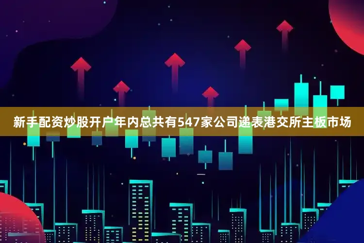 新手配资炒股开户年内总共有547家公司递表港交所主板市场