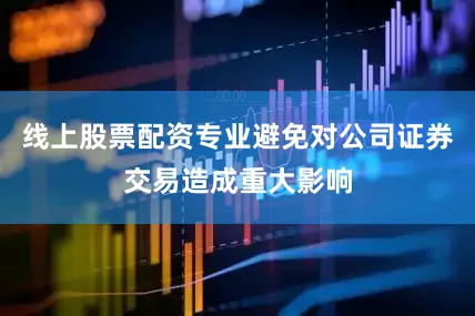 线上股票配资专业避免对公司证券交易造成重大影响