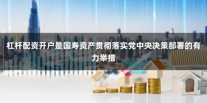 杠杆配资开户是国寿资产贯彻落实党中央决策部署的有力举措