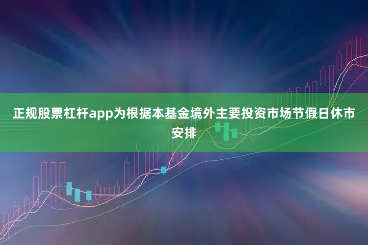正规股票杠杆app为根据本基金境外主要投资市场节假日休市安排