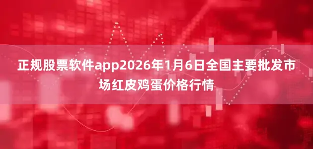 正规股票软件app2026年1月6日全国主要批发市场红皮鸡蛋价格行情