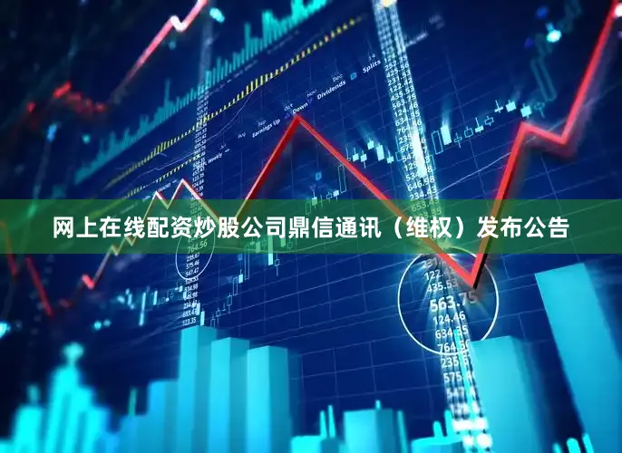 网上在线配资炒股公司鼎信通讯（维权）发布公告