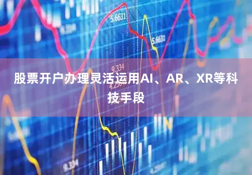 股票开户办理灵活运用AI、AR、XR等科技手段