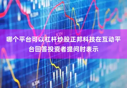 哪个平台可以杠杆炒股正邦科技在互动平台回答投资者提问时表示
