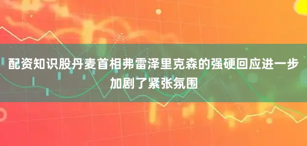 配资知识股丹麦首相弗雷泽里克森的强硬回应进一步加剧了紧张氛围