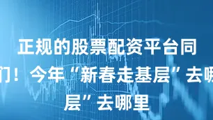 正规的股票配资平台同志们！今年“新春走基层”去哪里