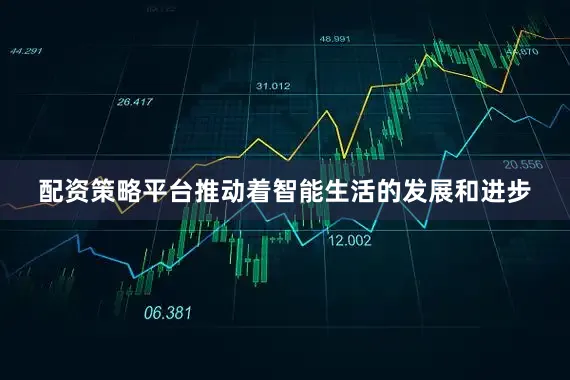 配资策略平台推动着智能生活的发展和进步