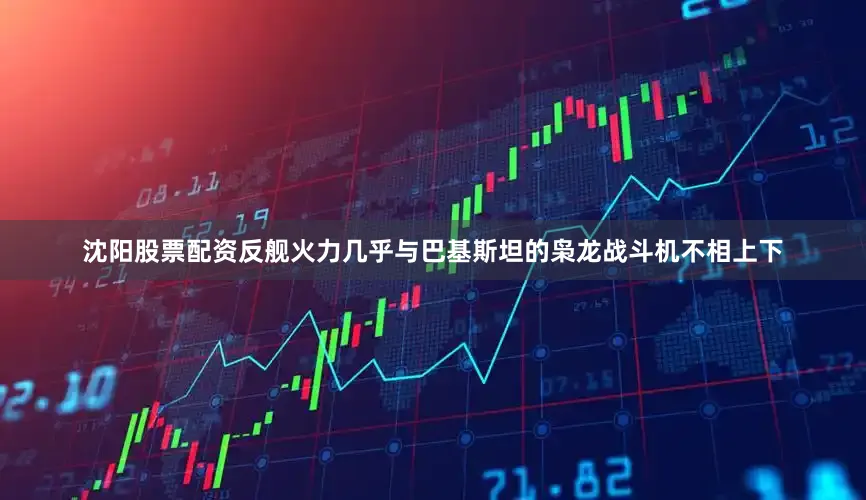 沈阳股票配资反舰火力几乎与巴基斯坦的枭龙战斗机不相上下